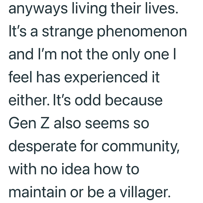 anyways living their lives. It's a strange phenomenon and I'm not the only one I feel has experienced it either. It's odd because Gen Z also seems so desperate for community, with no idea how to maintain or be a villager.