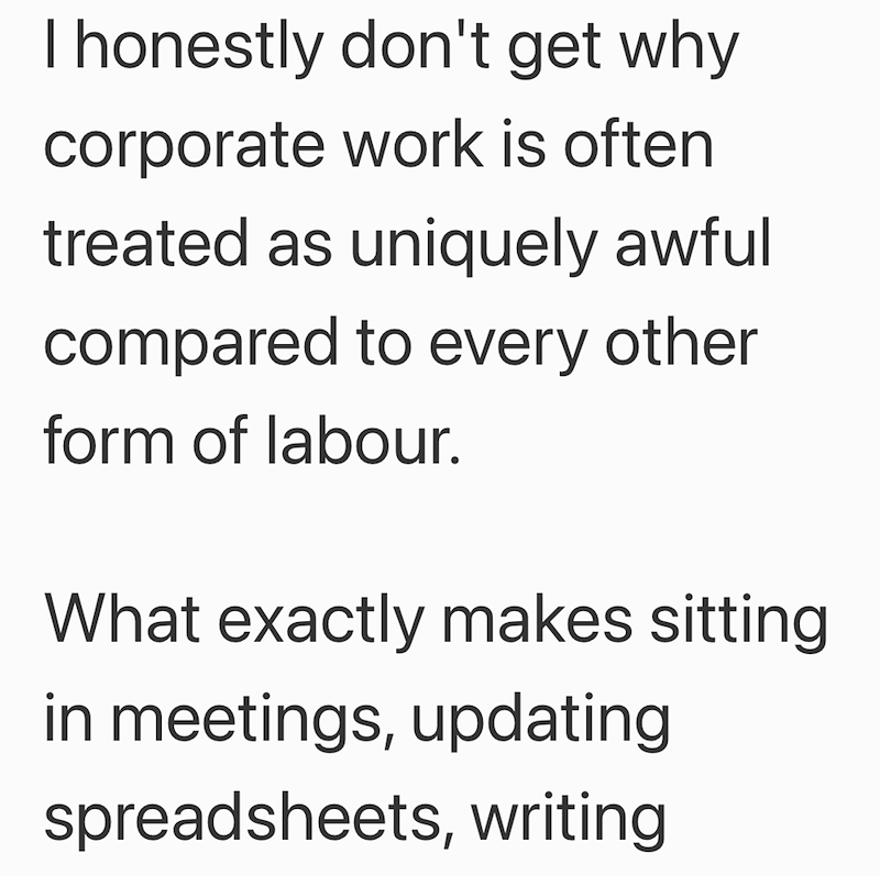 I honestly don't get why corporate work is often treated as uniquely awful compared to every other form of labour. What exactly makes sitting in meetings, updating spreadsheets, writing