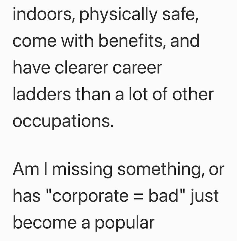 indoors, physically safe, come with benefits, and have clearer career ladders than a lot of other occupations. Am I missing something, or has "corporate = bad" just become a popular