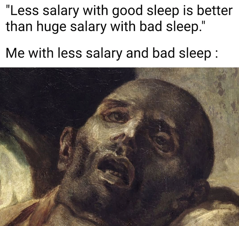 "Less salary with good sleep is better than huge salary with bad sleep." Me with less salary and bad sleep :