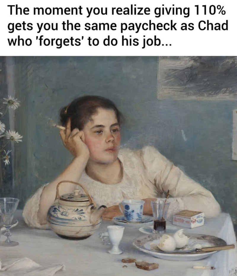 The moment you realize giving 110% gets you the same paycheck as Chad who 'forgets' to do his job...