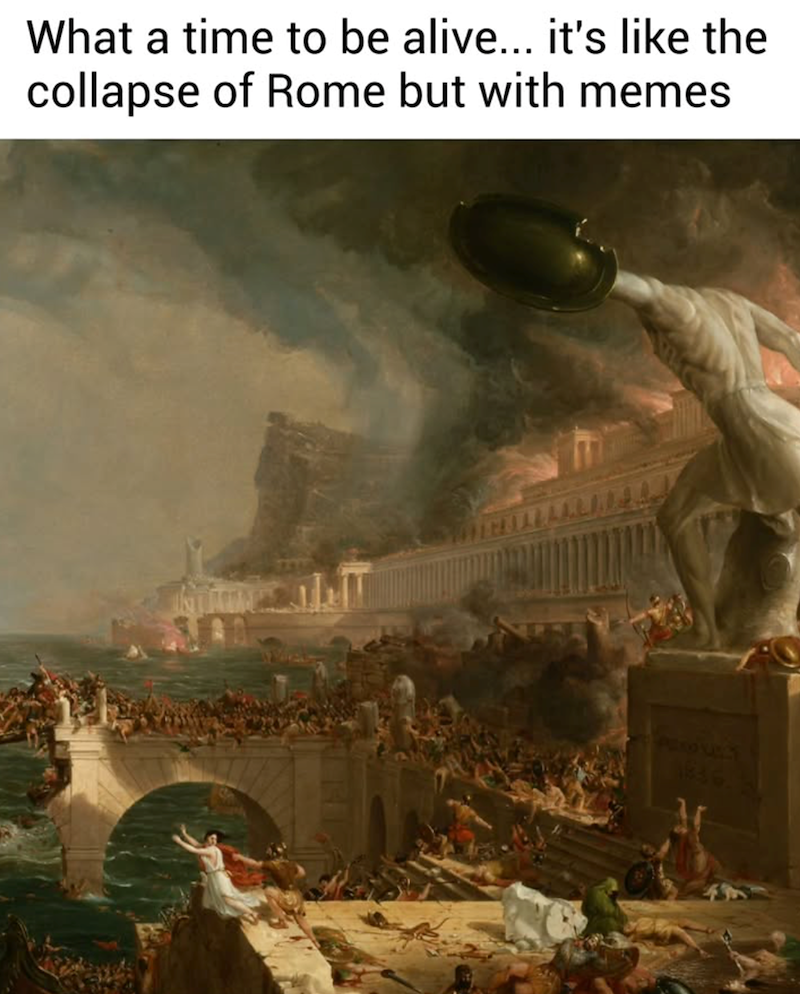 What a time to be alive... it's like the collapse of Rome but with memes 1836