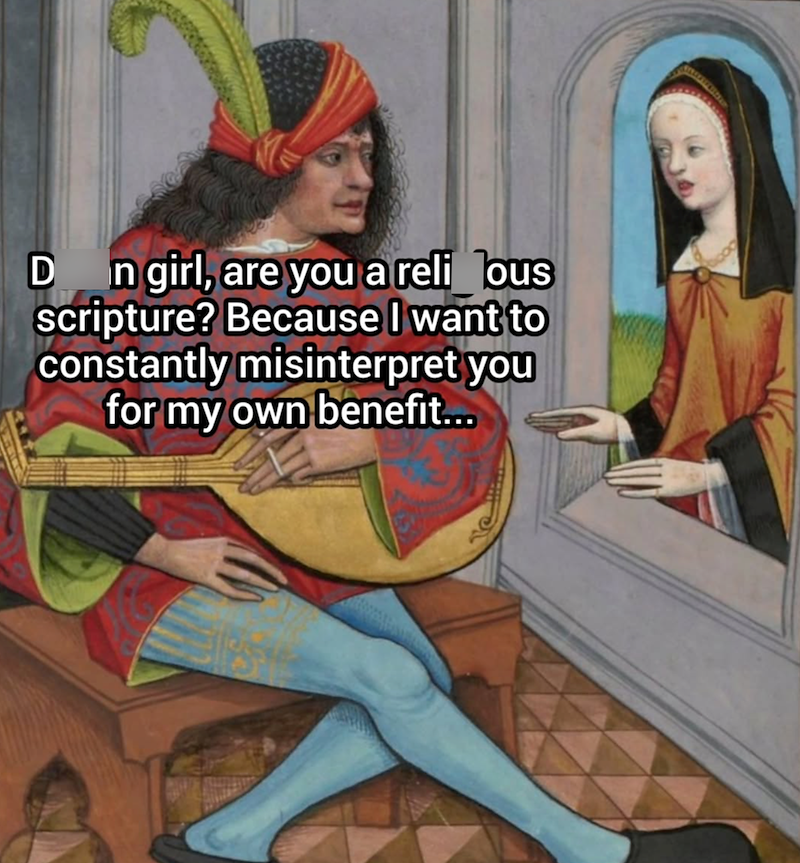 D n girl, are you a reli lous scripture? Because I want to constantly misinterpret you for my own benefit...