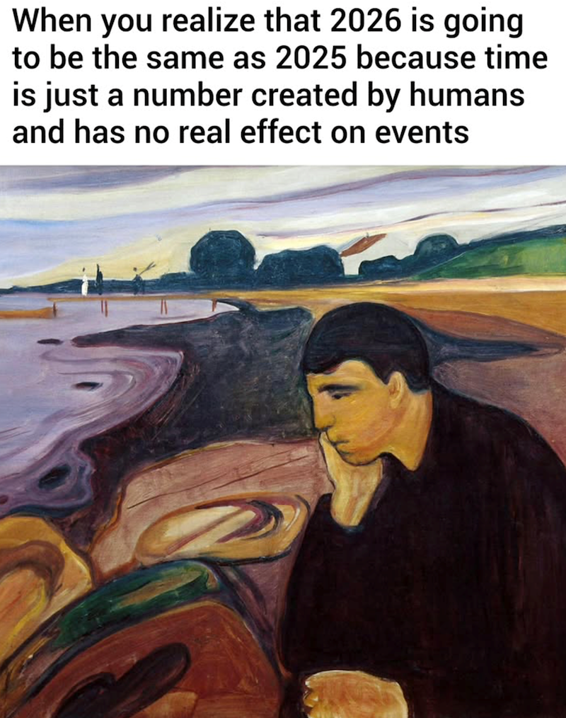 When you realize that 2026 is going to be the same as 2025 because time is just a number created by humans and has no real effect on events