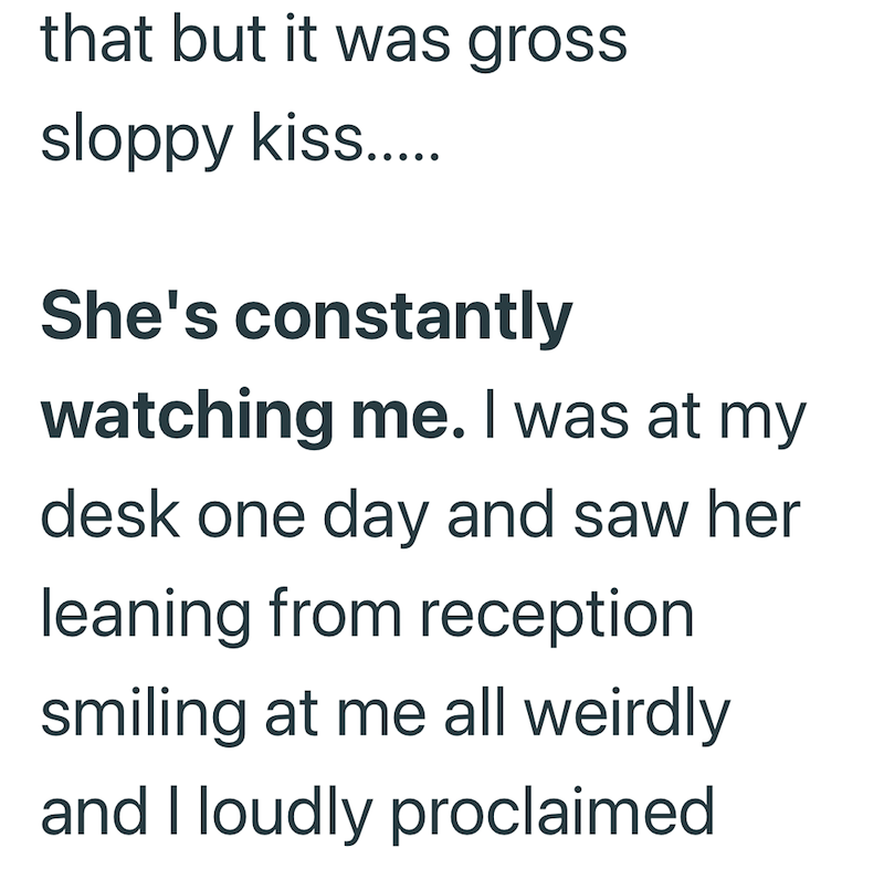 that but it was gross sloppy kiss..... She's constantly watching me. I was at my desk one day and saw her leaning from reception smiling at me all weirdly and I loudly proclaimed