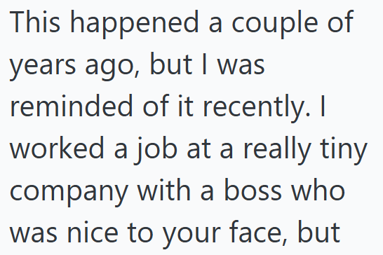 This happened a couple of years ago, but I was reminded of it recently. I worked a job at a really tiny company with a boss who was nice to your face, but