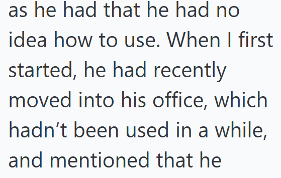 as he had that he had no idea how to use. When I first started, he had recently moved into his office, which hadn't been used in a while, and mentioned that he