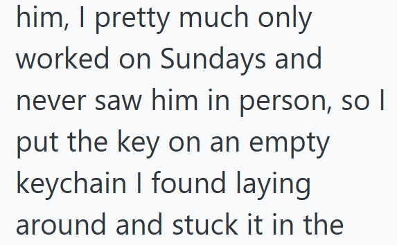 him, I pretty much only worked on Sundays and never saw him in person, so I put the key on an empty keychain I found laying around and stuck it in the