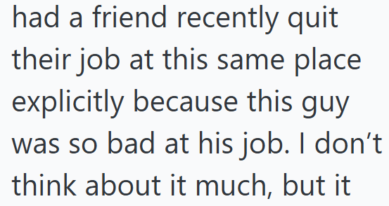had a friend recently quit their job at this same place explicitly because this guy was so bad at his job. I don't think about it much, but it