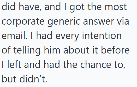 did have, and I got the most corporate generic answer via email. I had every intention of telling him about it before I left and had the chance to, but didn't.