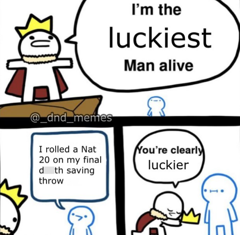 @_dnd_memes I'm the luckiest Man alive I rolled a Nat 20 on my final d th saving throw You're clearly luckier