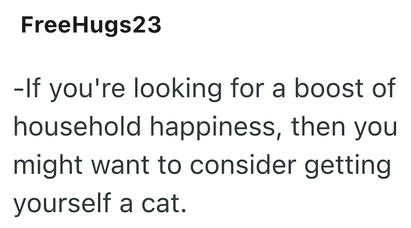FreeHugs23 -If you're looking for a boost of household happiness, then you might want to consider getting yourself a cat.