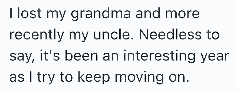 I lost my grandma and more recently my uncle. Needless to say, it's been an interesting year as I try to keep moving on.