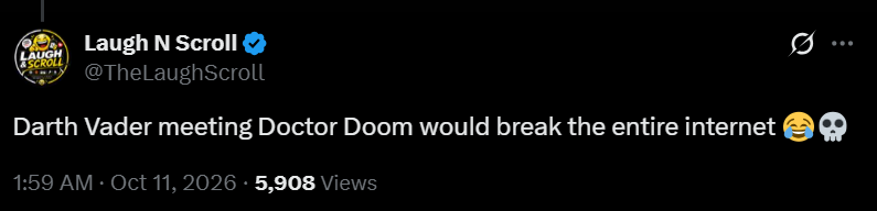 LAUGH SCROLL Laugh N Scroll @TheLaughScroll Darth Vader meeting Doctor Doom would break the entire internet 1:59 AM · Oct 11, 2026 · 5,908 Views