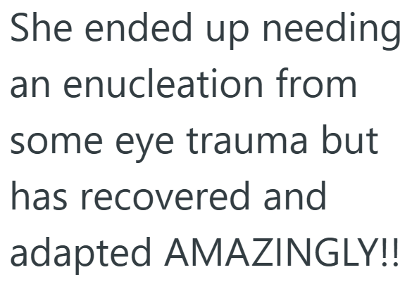She ended up needing an enucleation from some eye trauma but has recovered and adapted AMAZINGLY!!