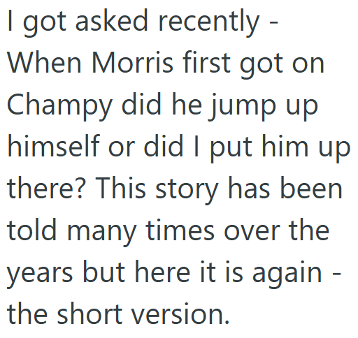 I got asked recently - When Morris first got on Champy did he jump up himself or did I put him up there? This story has been told many times over the years but here it is again - the short version.