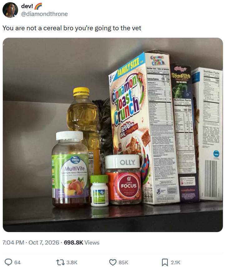 dev! @diamondthrone You are not a cereal bro you're going to the vet Welby MultiVite Ce A M Facts FAMILY SIZE Cinnamon Toast Crunch BLASTED COAL COMMAMION OLLY Noast Crunch SPONGE Nutrition Facts Nutriti Facts Calories 140 7:04 PM ⚫ Oct 7, 2026 698.8K Views 64 3.8K LASER FOCUS 85K 2.1K