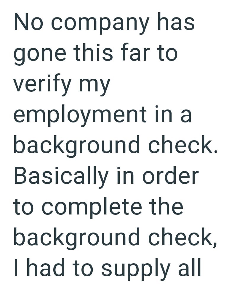No company has gone this far to verify my employment in a background check. Basically in order to complete the background check, I had to supply all