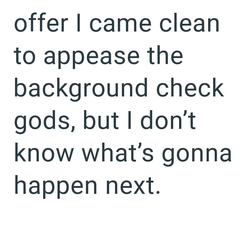 offer I came clean to appease the background check gods, but I don't know what's gonna happen next.
