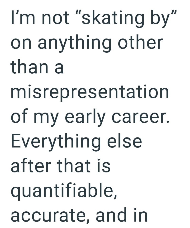 I'm not "skating by" on anything other than a misrepresentation of my early career. Everything else after that is quantifiable, accurate, and in