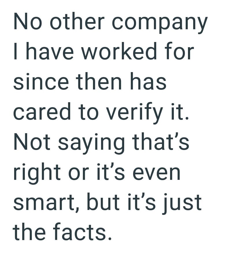 No other company I have worked for since then has cared to verify it. Not saying that's right or it's even smart, but it's just the facts.