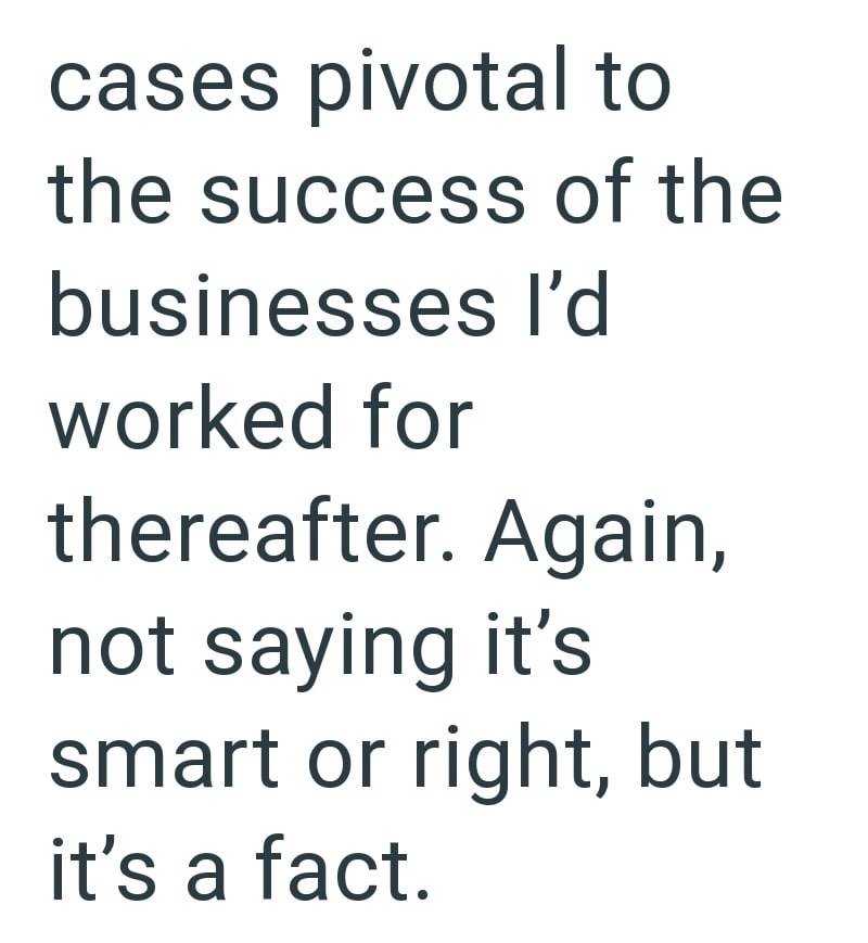 cases pivotal to the success of the businesses I'd worked for thereafter. Again, not saying it's smart or right, but it's a fact.