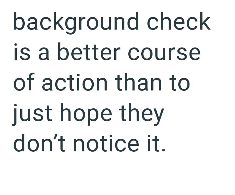 background check is a better course of action than to just hope they don't notice it.