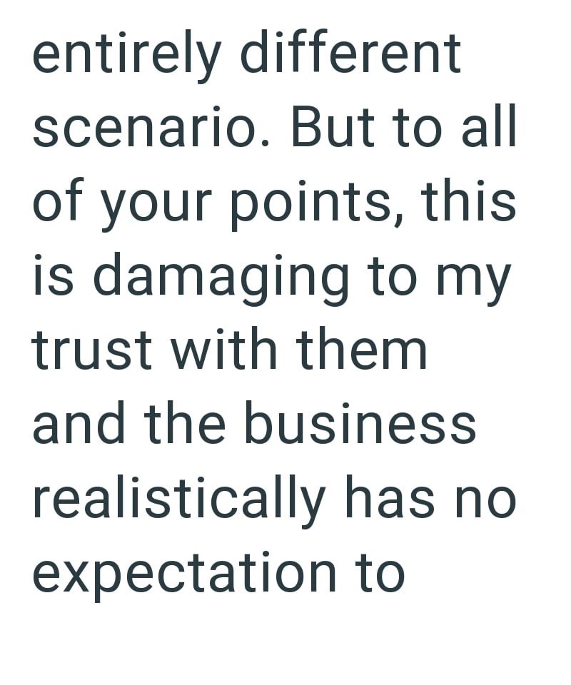 entirely different scenario. But to all of your points, this is damaging to my trust with them and the business realistically has no expectation to