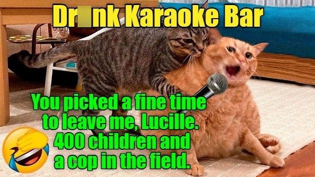 Drank Karaoke Bar You picked a fine time to leave me, Lucille. 400 children and a cop in the field.