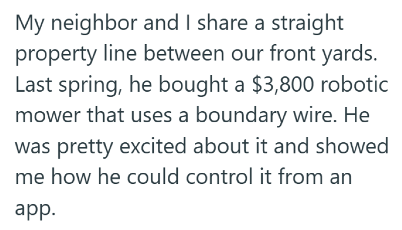 My neighbor and I share a straight property line between our front yards. Last spring, he bought a $3,800 robotic mower that uses a boundary wire. He was pretty excited about it and showed me how he could control it from an app.