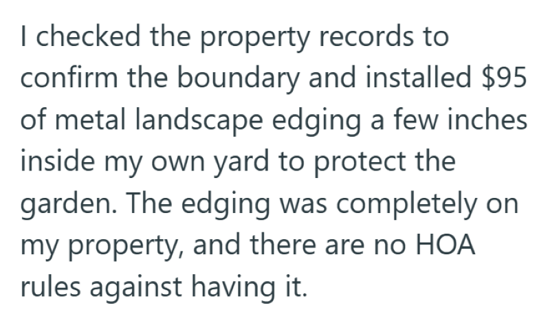 I checked the property records to confirm the boundary and installed $95 of metal landscape edging a few inches inside my own yard to protect the garden. The edging was completely on my property, and there are no HOA rules against having it.