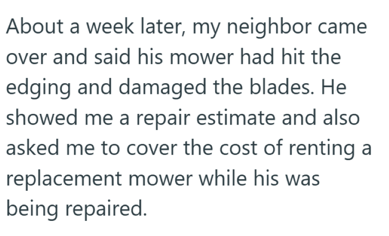 About a week later, my neighbor came over and said his mower had hit the edging and damaged the blades. He showed me a repair estimate and also asked me to cover the cost of renting a replacement mower while his was being repaired.