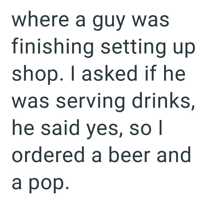 where a guy was finishing setting up shop. I asked if he was serving drinks, he said yes, so I ordered a beer and a pop.