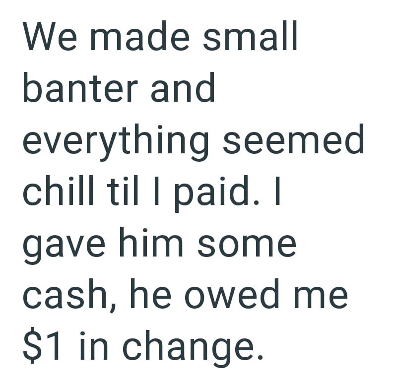 We made small banter and everything seemed chill til I paid. I gave him some cash, he owed me $1 in change.