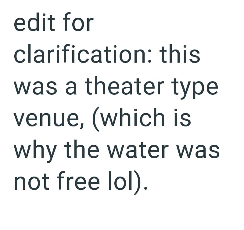 edit for clarification: this was a theater type venue, (which is why the water was not free lol).