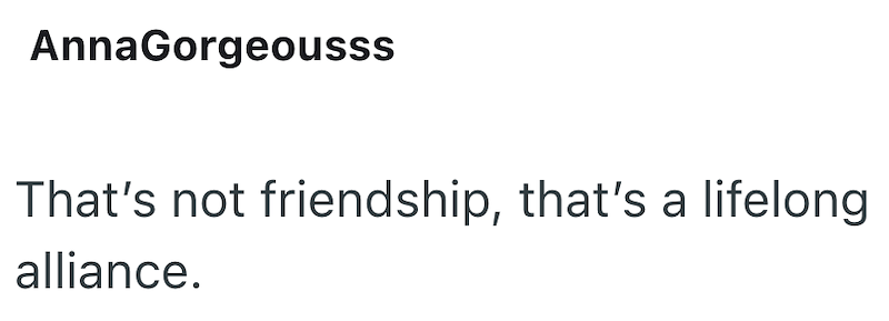 AnnaGorgeousss That's not friendship, that's a lifelong alliance.