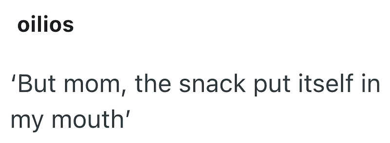 oilios 'But mom, the snack put itself in my mouth'