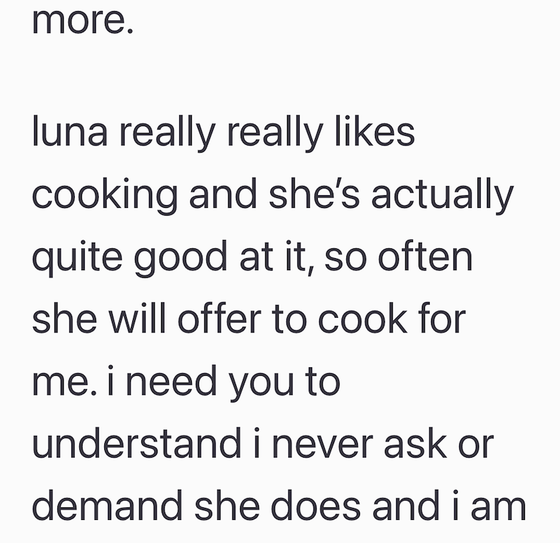 more. luna really really likes cooking and she's actually quite good at it, so often. she will offer to cook for me. i need you to understand i never ask or demand she does and i am