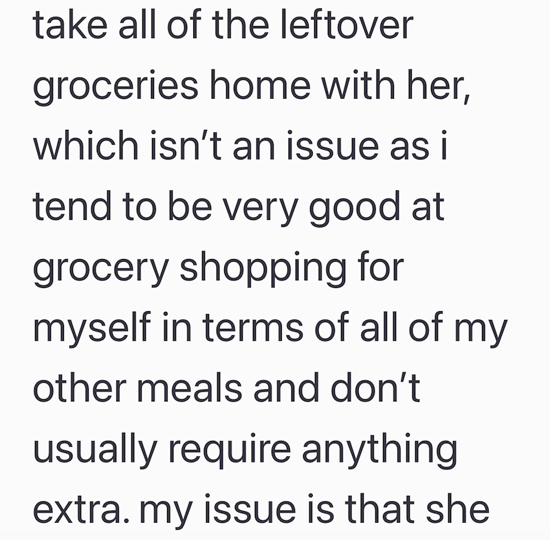 take all of the leftover groceries home with her, which isn't an issue as i tend to be very good at grocery shopping for myself in terms of all of my other meals and don't usually require anything extra. my issue is that she