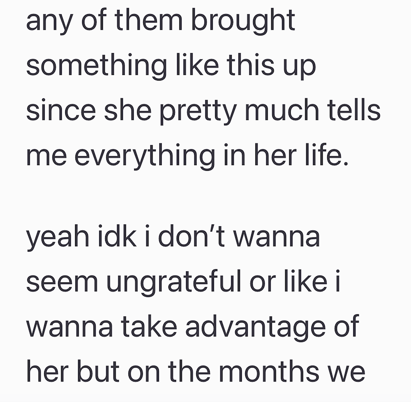 any of them brought something like this up. since she pretty much tells me everything in her life. yeah idk i don't wanna seem ungrateful or like i wanna take advantage of her but on the months we