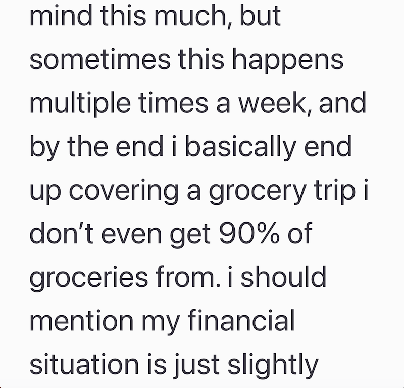 mind this much, but sometimes this happens multiple times a week, and by the end i basically end up covering a grocery trip i don't even get 90% of groceries from. i should mention my financial situation is just slightly