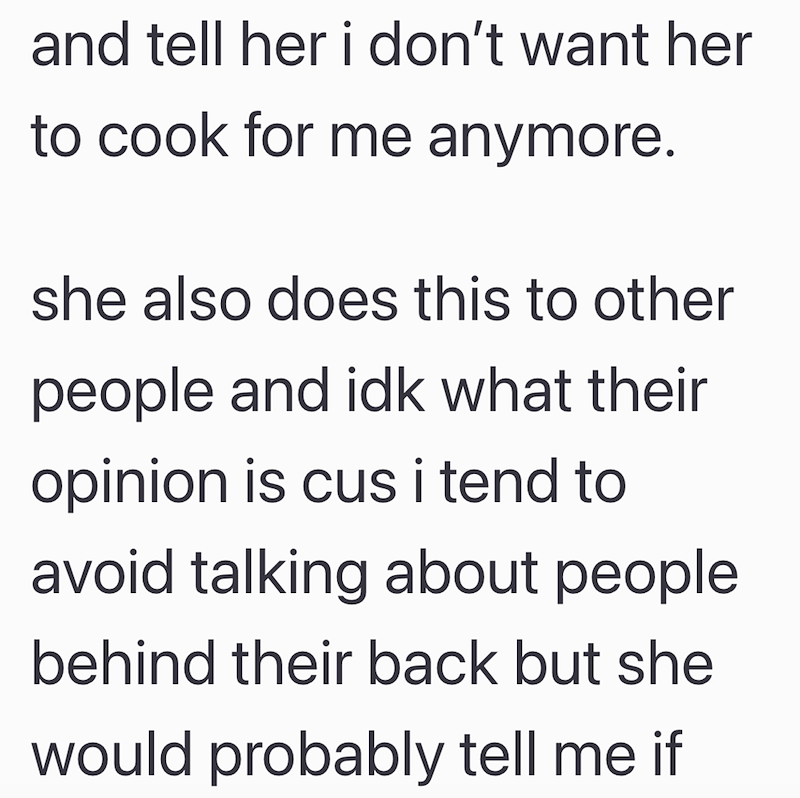 and tell her i don't want her to cook for me anymore. she also does this to other people and idk what their opinion is cus i tend to avoid talking about people behind their back but she would probably tell me if