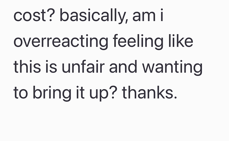 cost? basically, am i overreacting feeling like this is unfair and wanting to bring it up? thanks.