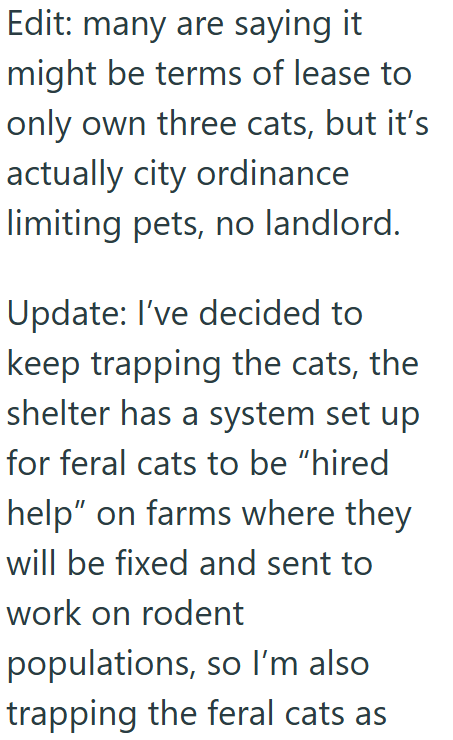 Edit: many are saying it might be terms of lease to only own three cats, but it's actually city ordinance limiting pets, no landlord. Update: I've decided to keep trapping the cats, the shelter has a system set up for feral cats to be "hired help" on farms where they will be fixed and sent to work on rodent populations, so I'm also trapping the feral cats as