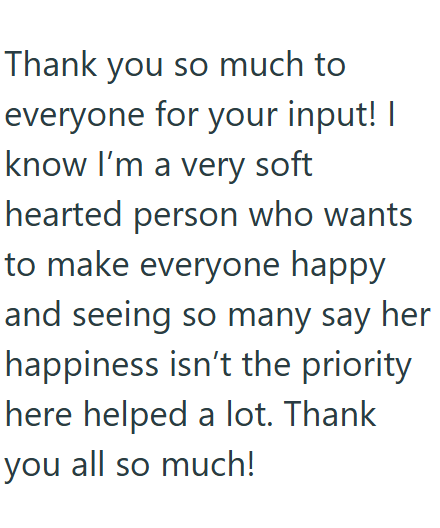 Thank you so much to everyone for your input! I know I'm a very soft hearted person who wants to make everyone happy and seeing so many say her happiness isn't the priority here helped a lot. Thank you all so much!