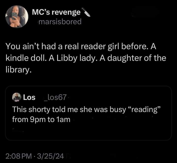 MC's revenge marsisbored You ain't had a real reader girl before. A kindle doll. A Libby lady. A daughter of the library. Los los67 This shorty told me she was busy "reading" from 9pm to 1am 2:08 PM 3/25/24
