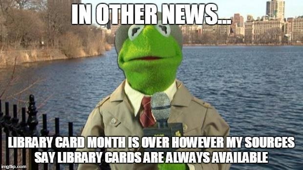 IN OTHER NEWS LIBRARY CARD MONTH IS OVER HOWEVER MY SOURCES SAY LIBRARY CARDS ARE ALWAYS AVAILABLE imgflip.com