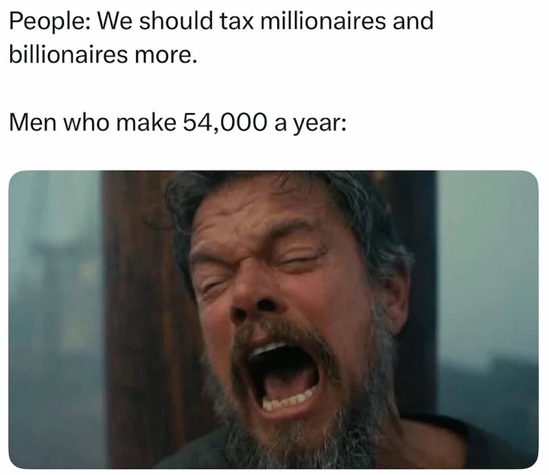 People: We should tax millionaires and billionaires more. Men who make 54,000 a year: