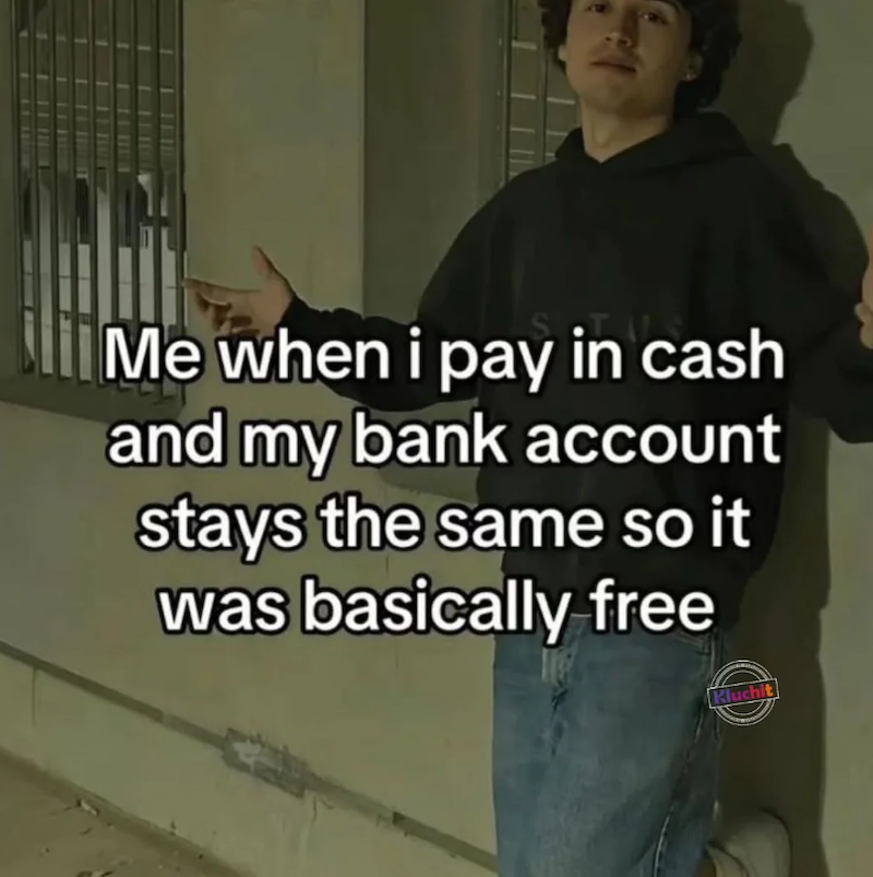 Me when i pay in cash and my bank account stays the same so it was basically free Kluchit