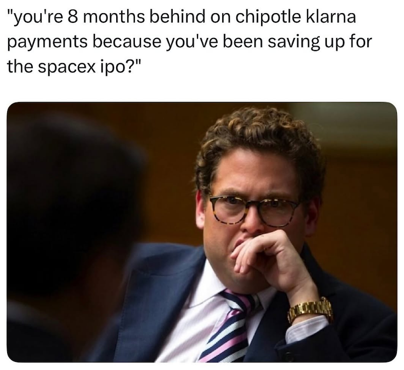 "you're 8 months behind on chipotle klarna payments because you've been saving up for the spacex ipo?"